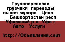 Грузоперевозки, грузчики, переезды, вывоз мусора › Цена ­ 500 - Башкортостан респ., Уфимский р-н, Уфа г. Авто » Услуги   